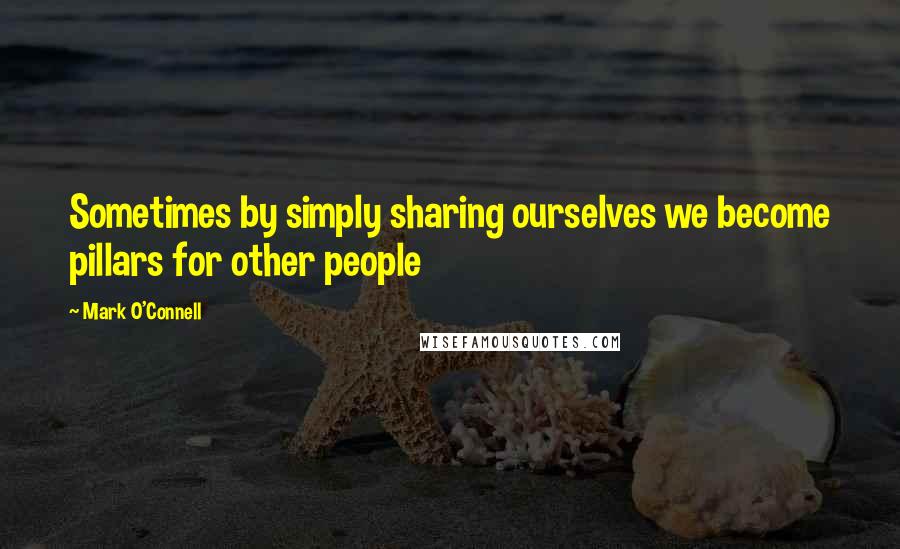 Mark O'Connell Quotes: Sometimes by simply sharing ourselves we become pillars for other people