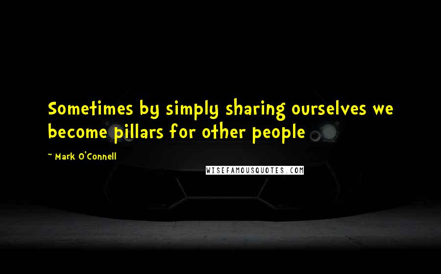 Mark O'Connell Quotes: Sometimes by simply sharing ourselves we become pillars for other people