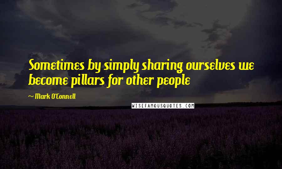 Mark O'Connell Quotes: Sometimes by simply sharing ourselves we become pillars for other people