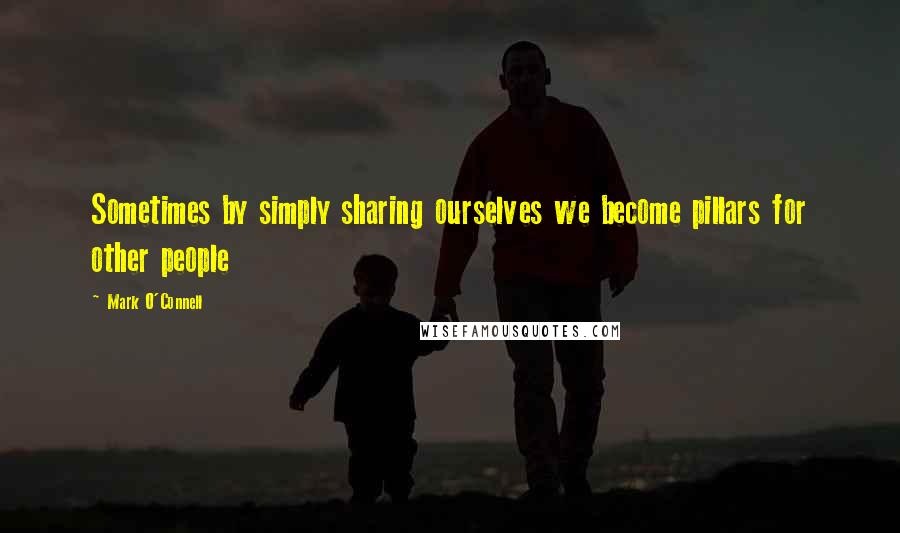 Mark O'Connell Quotes: Sometimes by simply sharing ourselves we become pillars for other people