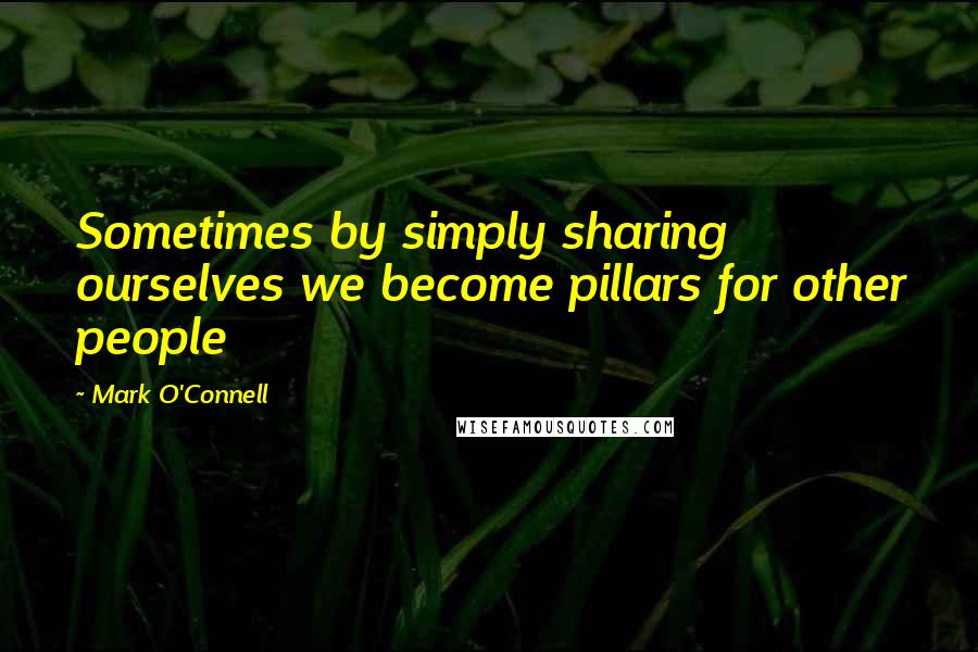 Mark O'Connell Quotes: Sometimes by simply sharing ourselves we become pillars for other people