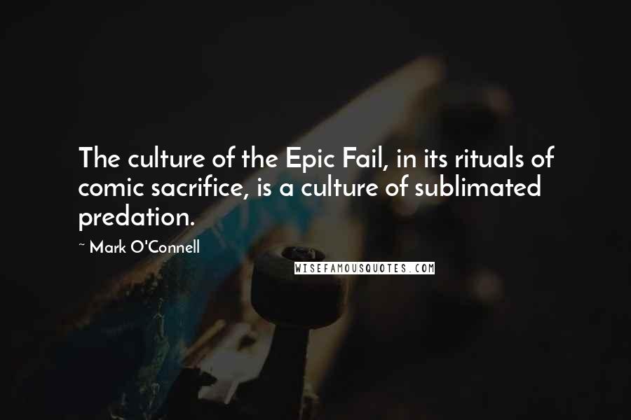 Mark O'Connell Quotes: The culture of the Epic Fail, in its rituals of comic sacrifice, is a culture of sublimated predation.