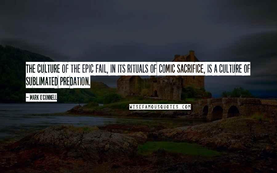 Mark O'Connell Quotes: The culture of the Epic Fail, in its rituals of comic sacrifice, is a culture of sublimated predation.