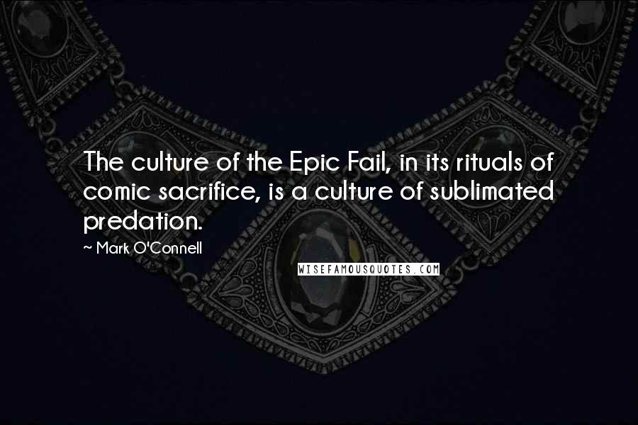 Mark O'Connell Quotes: The culture of the Epic Fail, in its rituals of comic sacrifice, is a culture of sublimated predation.