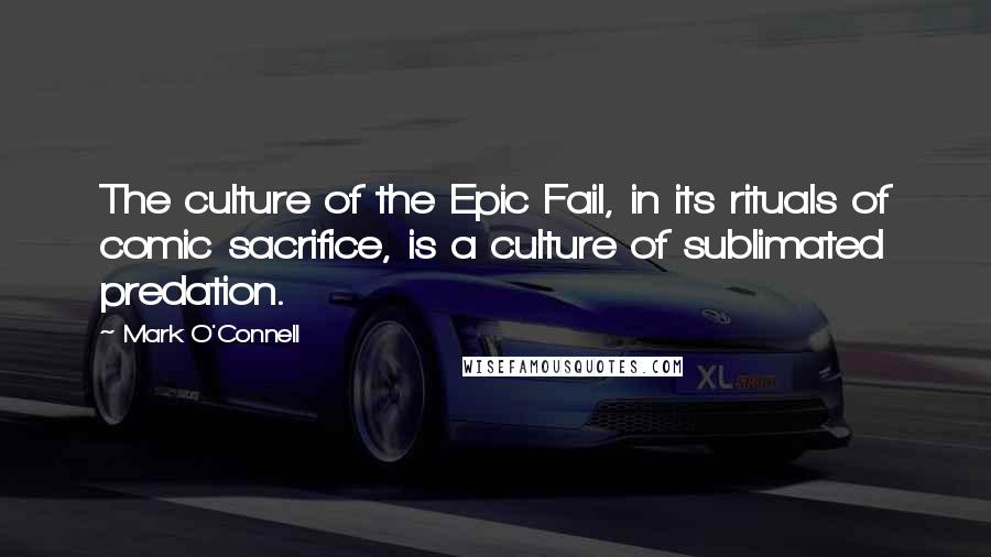 Mark O'Connell Quotes: The culture of the Epic Fail, in its rituals of comic sacrifice, is a culture of sublimated predation.