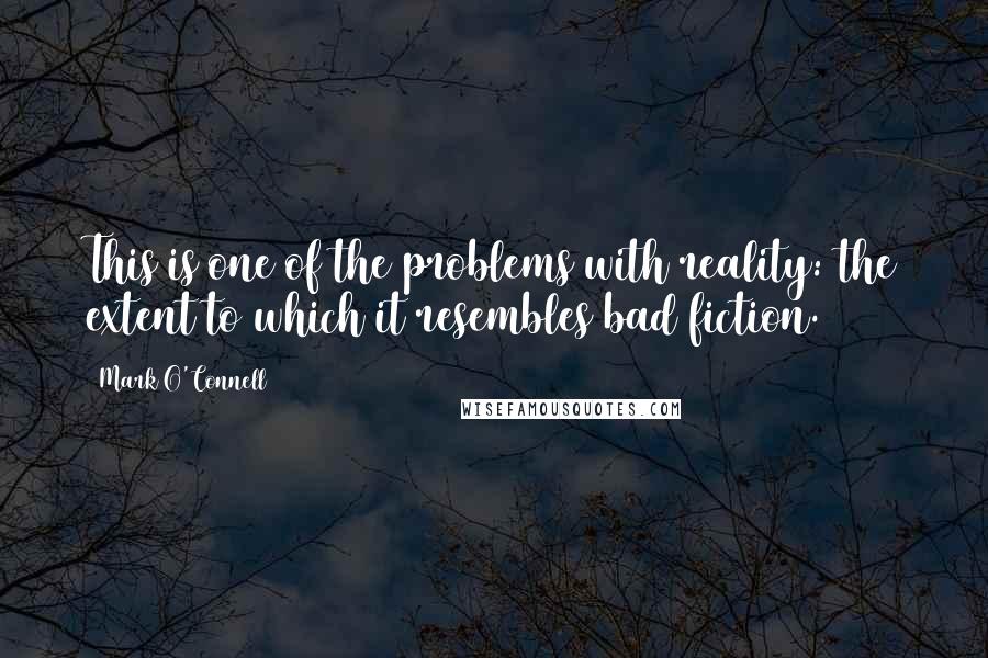 Mark O'Connell Quotes: This is one of the problems with reality: the extent to which it resembles bad fiction.