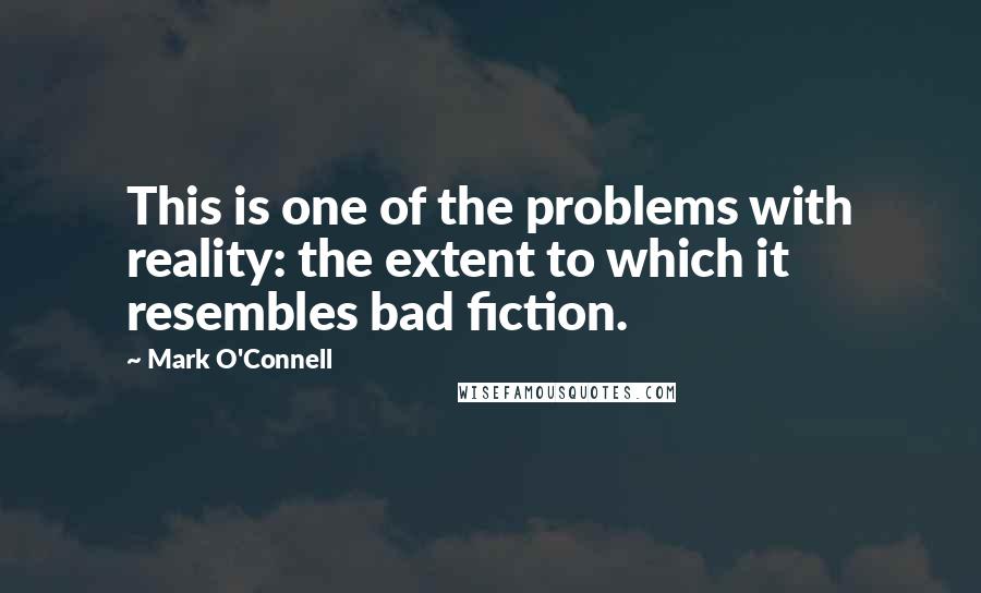 Mark O'Connell Quotes: This is one of the problems with reality: the extent to which it resembles bad fiction.