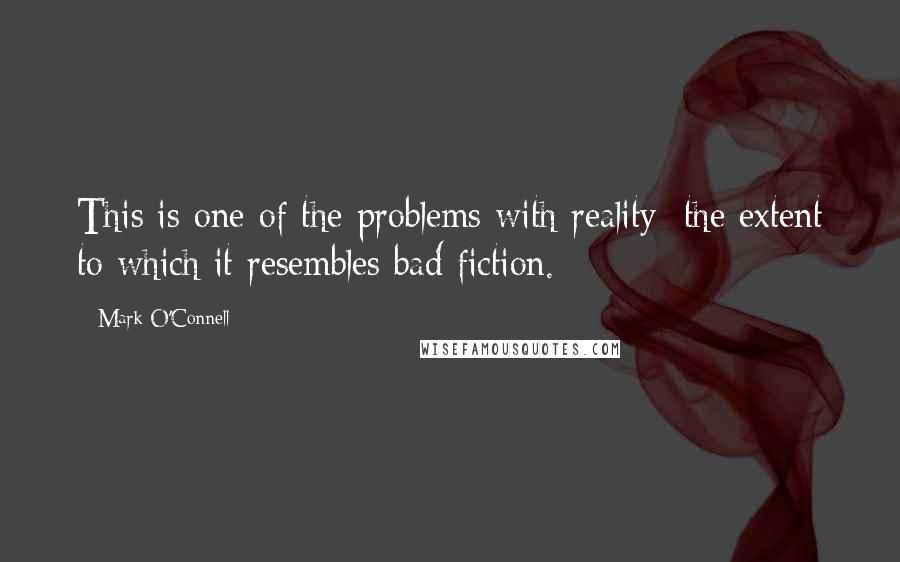 Mark O'Connell Quotes: This is one of the problems with reality: the extent to which it resembles bad fiction.