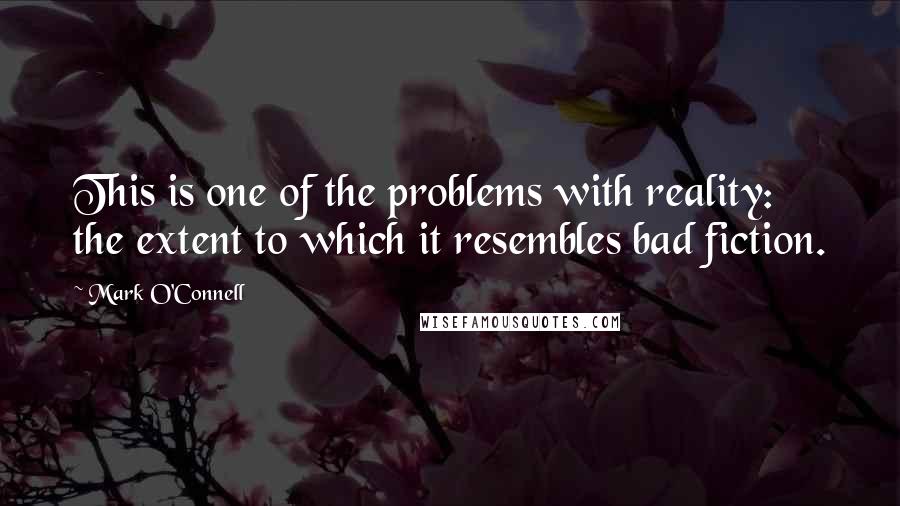 Mark O'Connell Quotes: This is one of the problems with reality: the extent to which it resembles bad fiction.