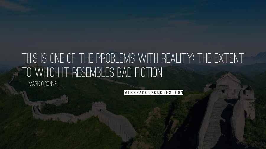Mark O'Connell Quotes: This is one of the problems with reality: the extent to which it resembles bad fiction.