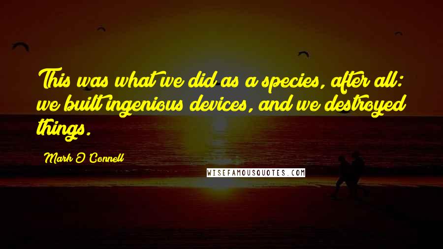 Mark O'Connell Quotes: This was what we did as a species, after all: we built ingenious devices, and we destroyed things.