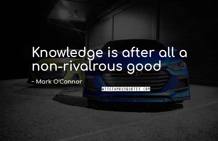 Mark O'Connor Quotes: Knowledge is after all a non-rivalrous good