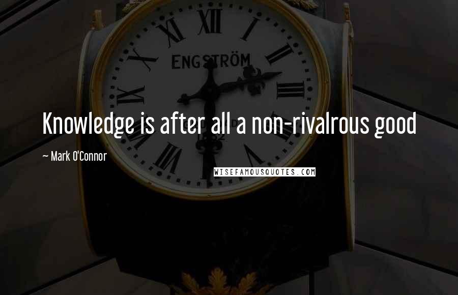 Mark O'Connor Quotes: Knowledge is after all a non-rivalrous good