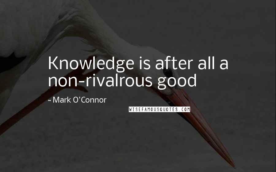 Mark O'Connor Quotes: Knowledge is after all a non-rivalrous good