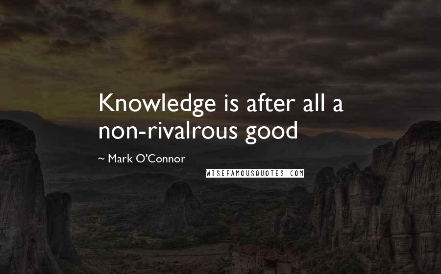 Mark O'Connor Quotes: Knowledge is after all a non-rivalrous good