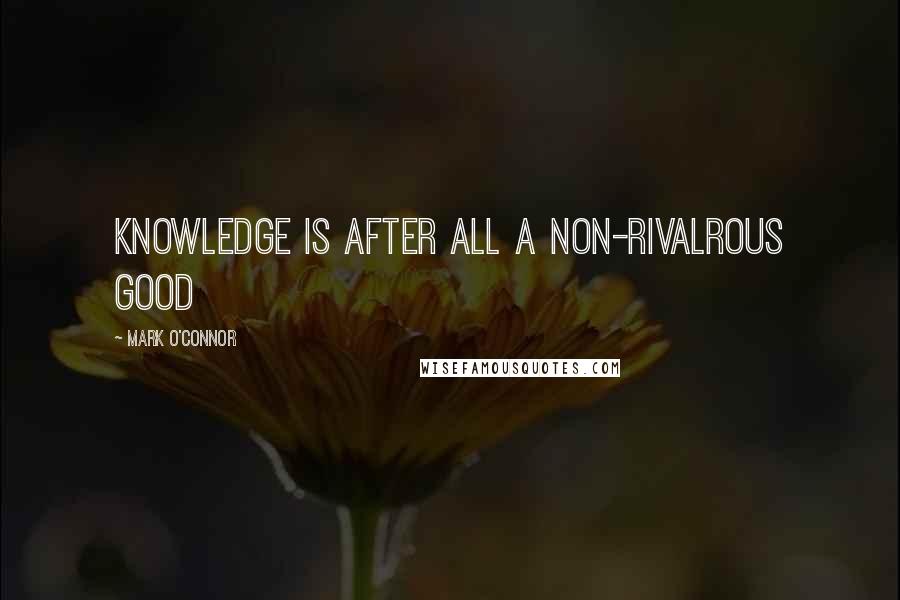 Mark O'Connor Quotes: Knowledge is after all a non-rivalrous good