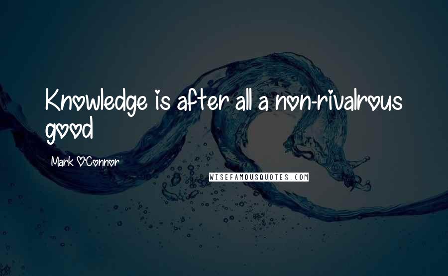 Mark O'Connor Quotes: Knowledge is after all a non-rivalrous good