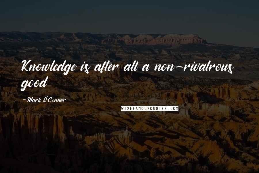 Mark O'Connor Quotes: Knowledge is after all a non-rivalrous good