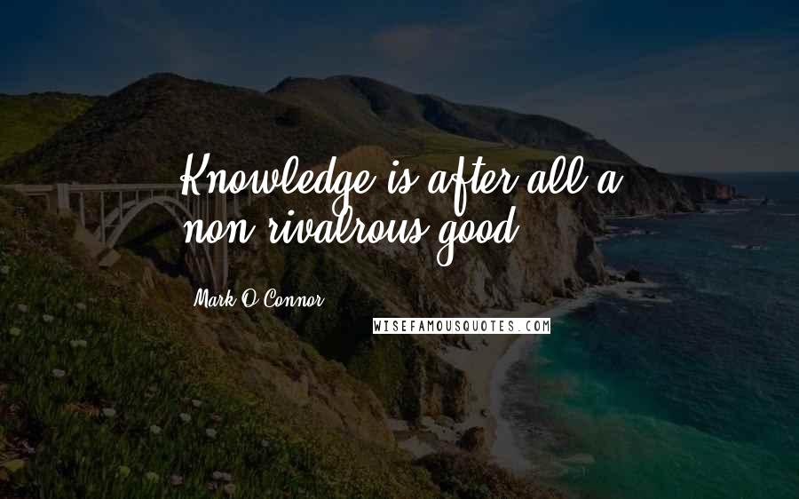 Mark O'Connor Quotes: Knowledge is after all a non-rivalrous good