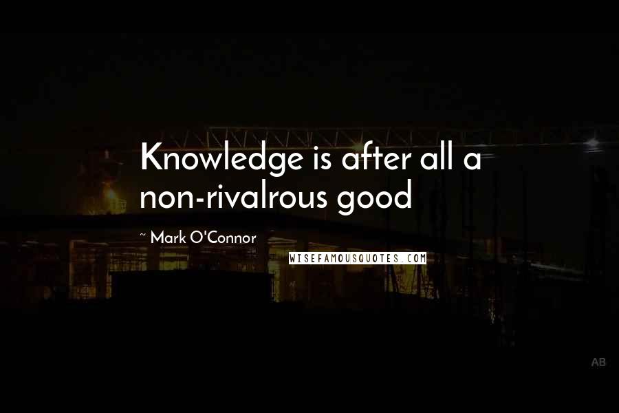 Mark O'Connor Quotes: Knowledge is after all a non-rivalrous good