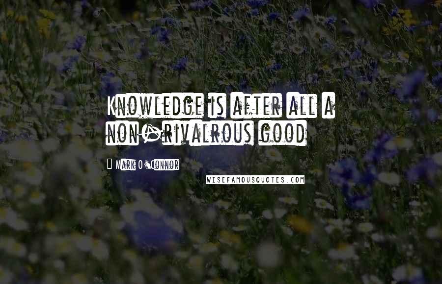 Mark O'Connor Quotes: Knowledge is after all a non-rivalrous good