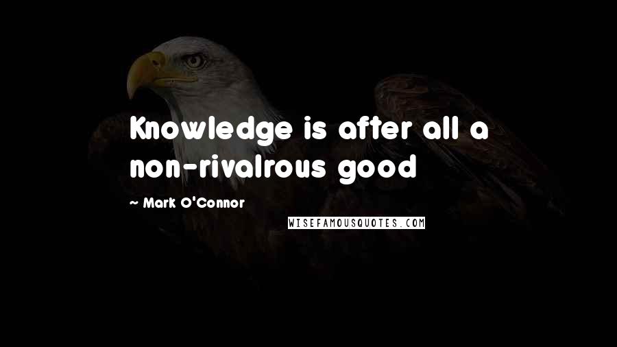 Mark O'Connor Quotes: Knowledge is after all a non-rivalrous good