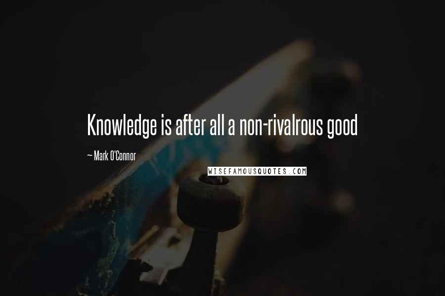 Mark O'Connor Quotes: Knowledge is after all a non-rivalrous good