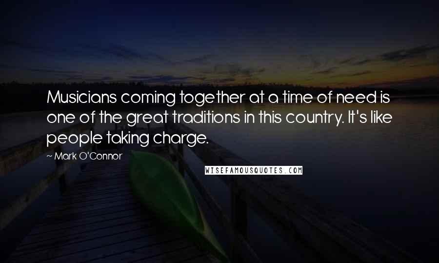 Mark O'Connor Quotes: Musicians coming together at a time of need is one of the great traditions in this country. It's like people taking charge.