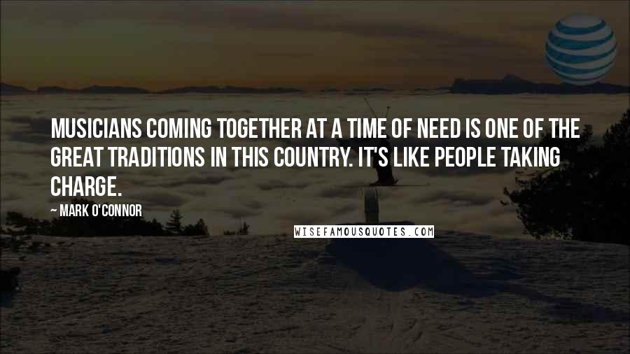 Mark O'Connor Quotes: Musicians coming together at a time of need is one of the great traditions in this country. It's like people taking charge.