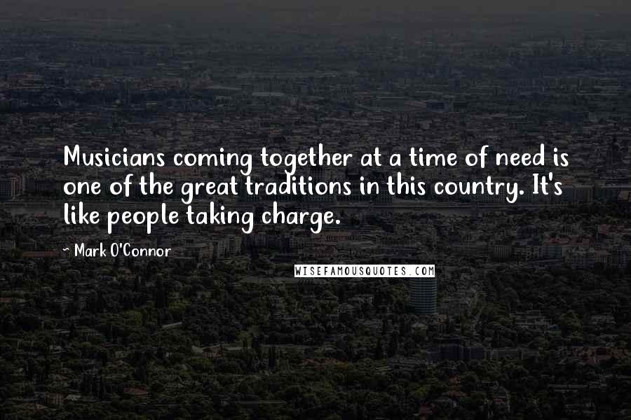 Mark O'Connor Quotes: Musicians coming together at a time of need is one of the great traditions in this country. It's like people taking charge.