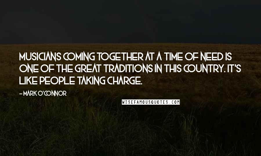 Mark O'Connor Quotes: Musicians coming together at a time of need is one of the great traditions in this country. It's like people taking charge.