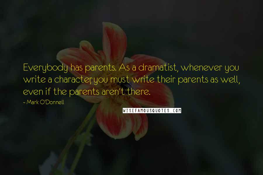 Mark O'Donnell Quotes: Everybody has parents. As a dramatist, whenever you write a character, you must write their parents as well, even if the parents aren't there.