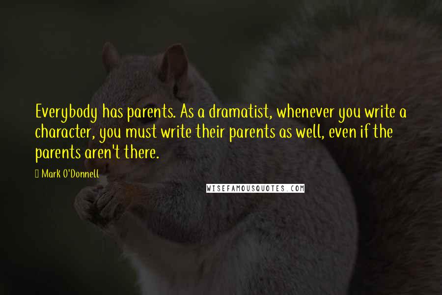 Mark O'Donnell Quotes: Everybody has parents. As a dramatist, whenever you write a character, you must write their parents as well, even if the parents aren't there.
