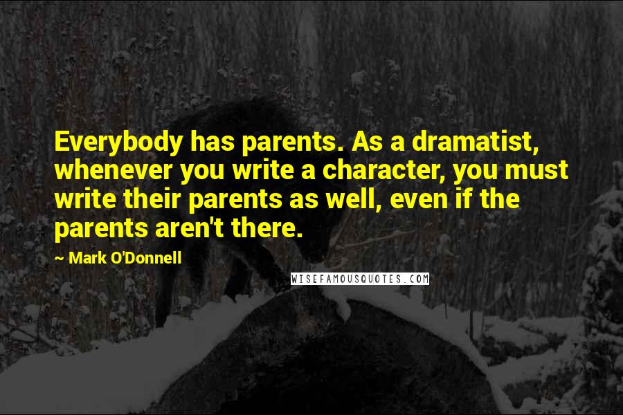 Mark O'Donnell Quotes: Everybody has parents. As a dramatist, whenever you write a character, you must write their parents as well, even if the parents aren't there.