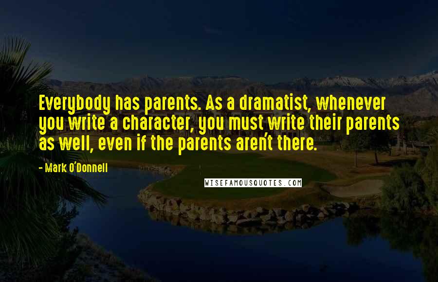 Mark O'Donnell Quotes: Everybody has parents. As a dramatist, whenever you write a character, you must write their parents as well, even if the parents aren't there.