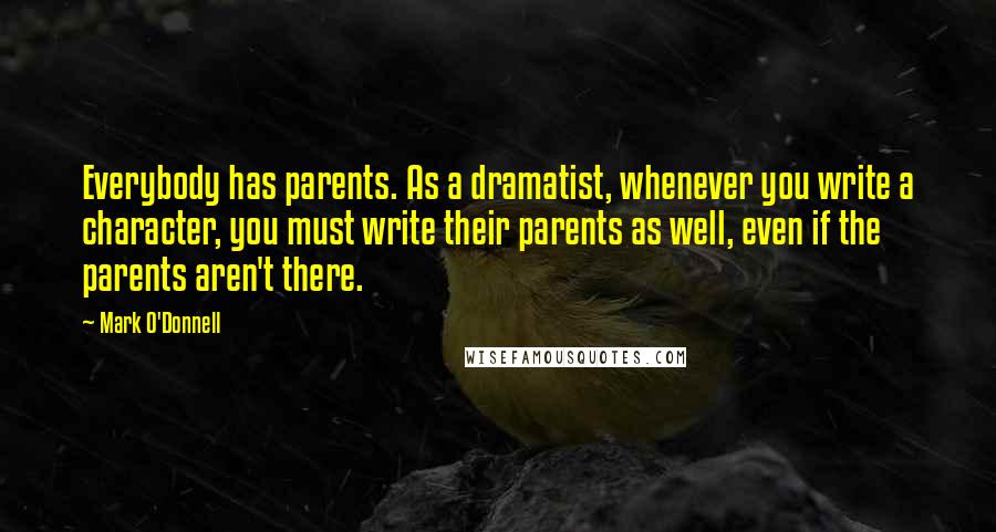 Mark O'Donnell Quotes: Everybody has parents. As a dramatist, whenever you write a character, you must write their parents as well, even if the parents aren't there.