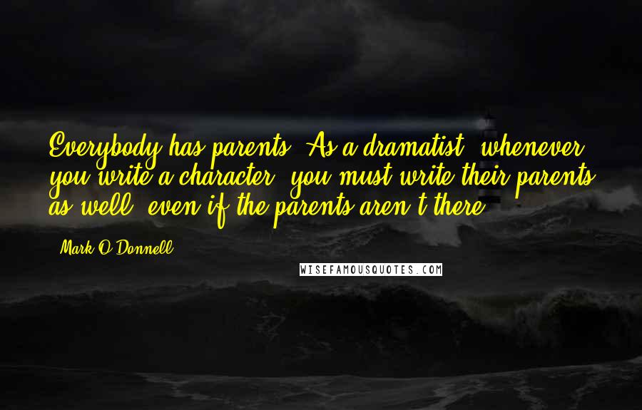 Mark O'Donnell Quotes: Everybody has parents. As a dramatist, whenever you write a character, you must write their parents as well, even if the parents aren't there.