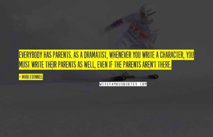 Mark O'Donnell Quotes: Everybody has parents. As a dramatist, whenever you write a character, you must write their parents as well, even if the parents aren't there.