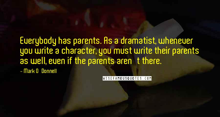 Mark O'Donnell Quotes: Everybody has parents. As a dramatist, whenever you write a character, you must write their parents as well, even if the parents aren't there.