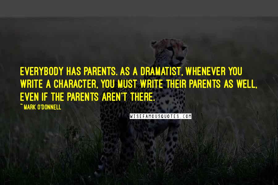 Mark O'Donnell Quotes: Everybody has parents. As a dramatist, whenever you write a character, you must write their parents as well, even if the parents aren't there.