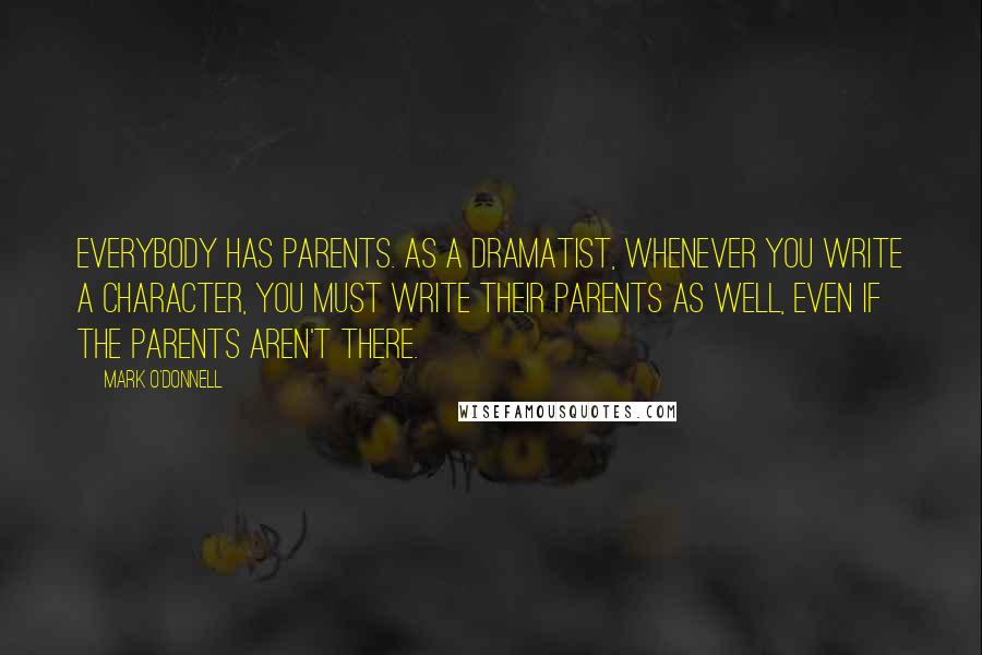 Mark O'Donnell Quotes: Everybody has parents. As a dramatist, whenever you write a character, you must write their parents as well, even if the parents aren't there.