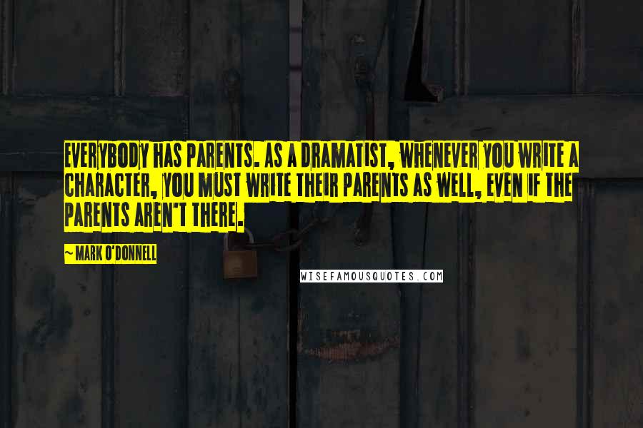 Mark O'Donnell Quotes: Everybody has parents. As a dramatist, whenever you write a character, you must write their parents as well, even if the parents aren't there.