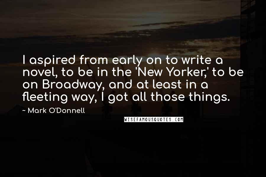 Mark O'Donnell Quotes: I aspired from early on to write a novel, to be in the 'New Yorker,' to be on Broadway, and at least in a fleeting way, I got all those things.
