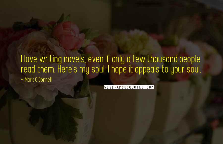 Mark O'Donnell Quotes: I love writing novels, even if only a few thousand people read them. Here's my soul; I hope it appeals to your soul.