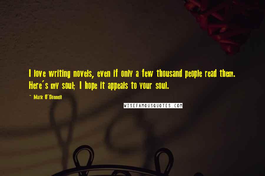 Mark O'Donnell Quotes: I love writing novels, even if only a few thousand people read them. Here's my soul; I hope it appeals to your soul.
