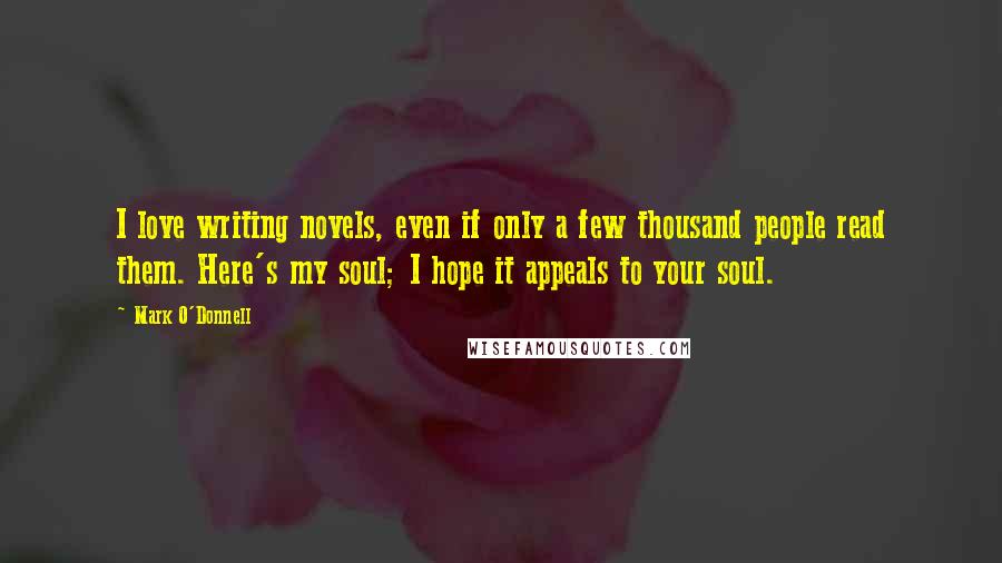 Mark O'Donnell Quotes: I love writing novels, even if only a few thousand people read them. Here's my soul; I hope it appeals to your soul.