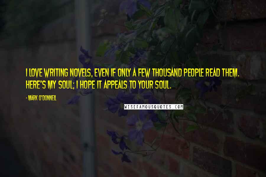 Mark O'Donnell Quotes: I love writing novels, even if only a few thousand people read them. Here's my soul; I hope it appeals to your soul.