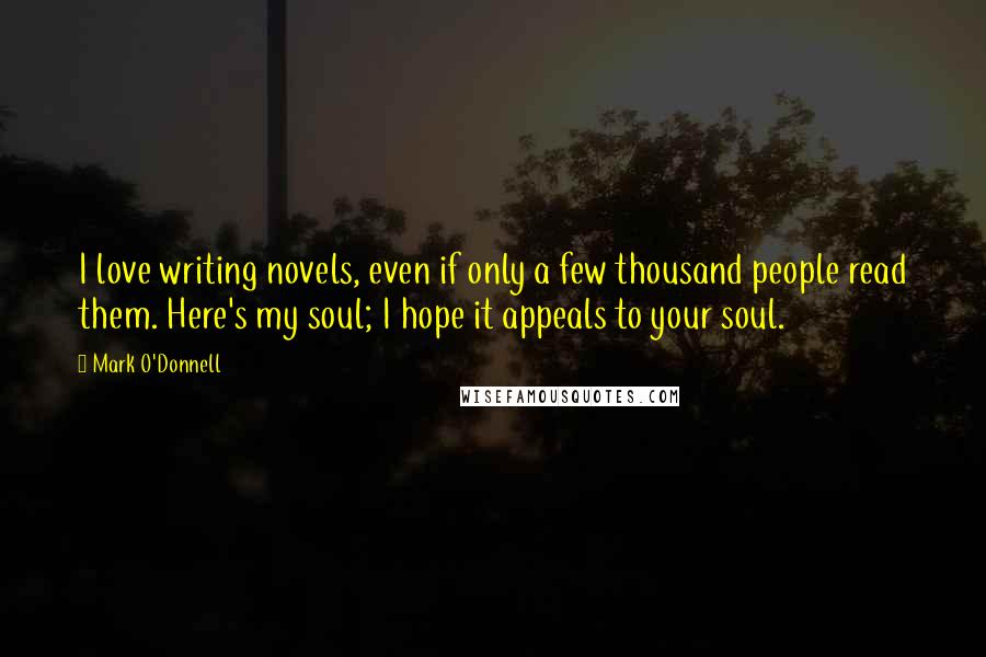 Mark O'Donnell Quotes: I love writing novels, even if only a few thousand people read them. Here's my soul; I hope it appeals to your soul.