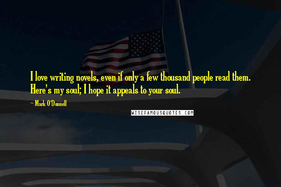 Mark O'Donnell Quotes: I love writing novels, even if only a few thousand people read them. Here's my soul; I hope it appeals to your soul.