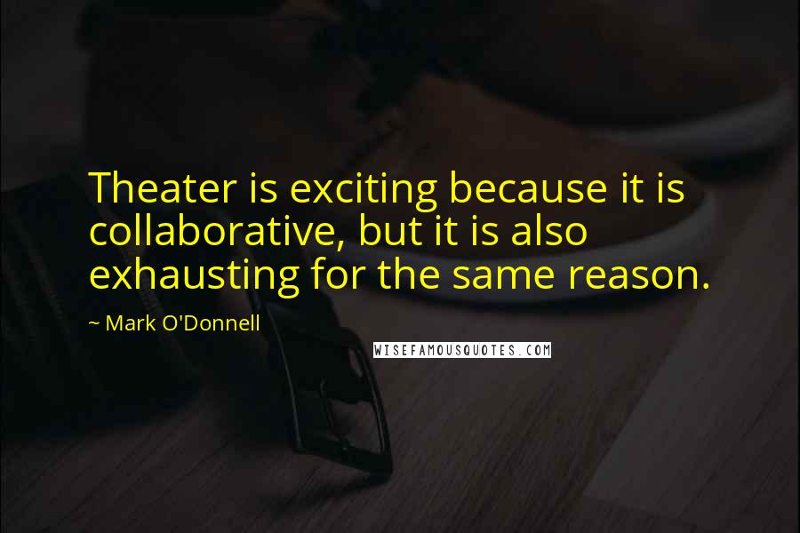 Mark O'Donnell Quotes: Theater is exciting because it is collaborative, but it is also exhausting for the same reason.